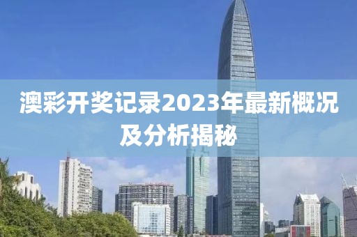 澳彩开奖记录2023年最新概况及分析揭秘