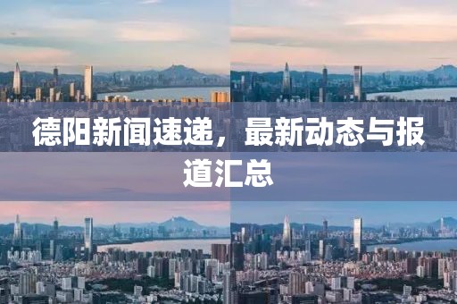 德阳新闻速递，最新动态与报道汇总