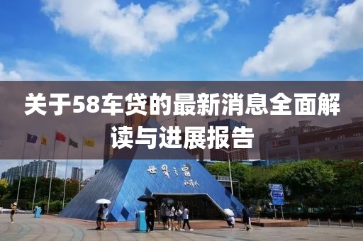 关于58车贷的最新消息全面解读与进展报告