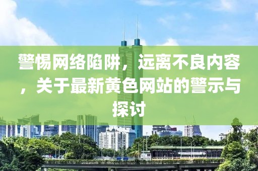 警惕网络陷阱，远离不良内容，关于最新黄色网站的警示与探讨