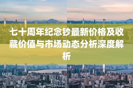 七十周年纪念钞最新价格及收藏价值与市场动态分析深度解析