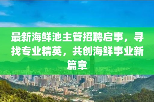 最新海鲜池主管招聘启事，寻找专业精英，共创海鲜事业新篇章