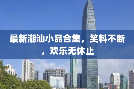 最新潮汕小品合集，笑料不断，欢乐无休止