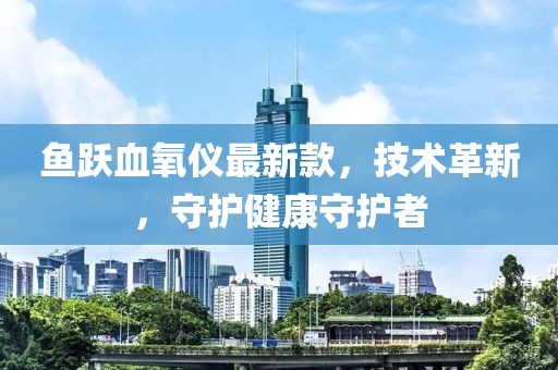 鱼跃血氧仪最新款，技术革新，守护健康守护者