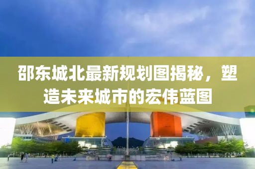 邵东城北最新规划图揭秘，塑造未来城市的宏伟蓝图