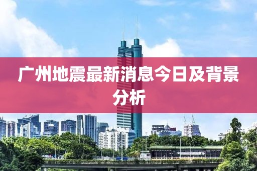 广州地震最新消息今日及背景分析