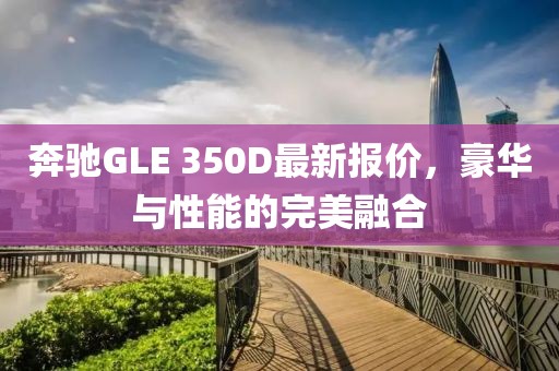 奔驰GLE 350D最新报价，豪华与性能的完美融合