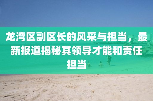 龙湾区副区长的风采与担当，最新报道揭秘其领导才能和责任担当