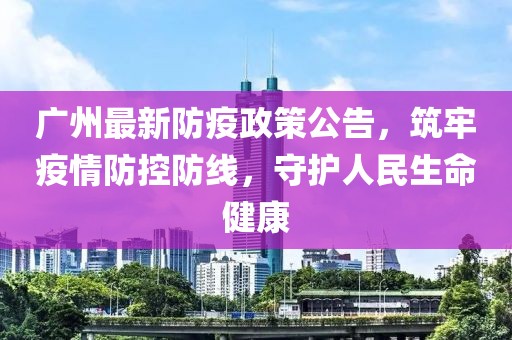 广州最新防疫政策公告，筑牢疫情防控防线，守护人民生命健康