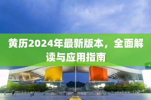 黄历2024年最新版本，全面解读与应用指南