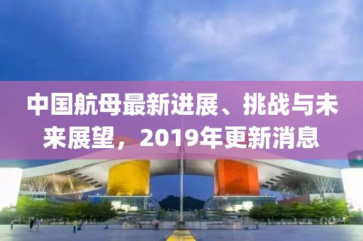 中国航母最新进展、挑战与未来展望，2019年更新消息