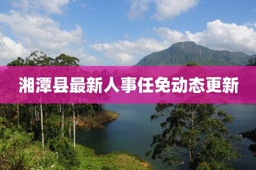 湘潭县最新人事任免动态更新