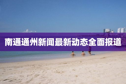 南通通州新闻最新动态全面报道