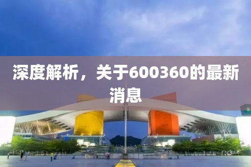 深度解析，关于600360的最新消息