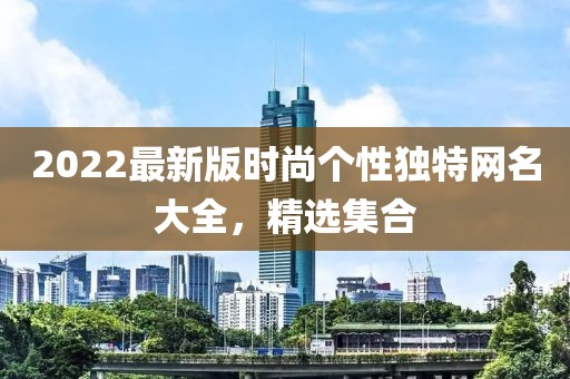 2022最新版时尚个性独特网名大全，精选集合