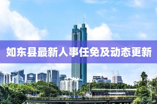 如东县最新人事任免及动态更新