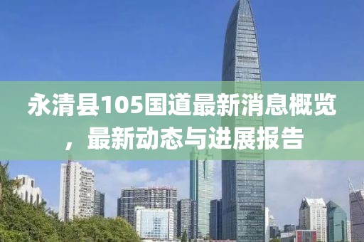 永清县105国道最新消息概览，最新动态与进展报告