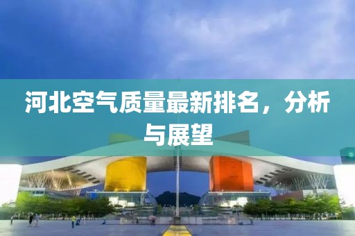 河北空气质量最新排名，分析与展望