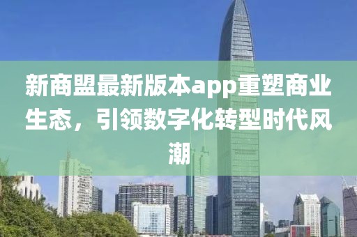 新商盟最新版本app重塑商业生态，引领数字化转型时代风潮