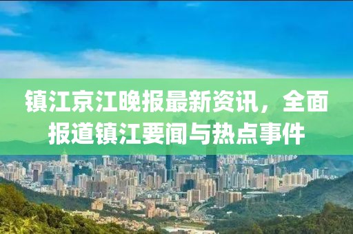 镇江京江晚报最新资讯，全面报道镇江要闻与热点事件