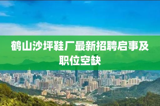 鹤山沙坪鞋厂最新招聘启事及职位空缺