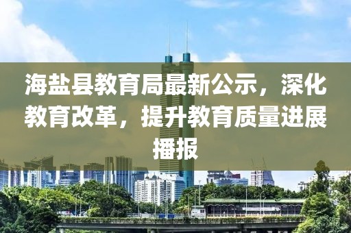 海盐县教育局最新公示，深化教育改革，提升教育质量进展播报