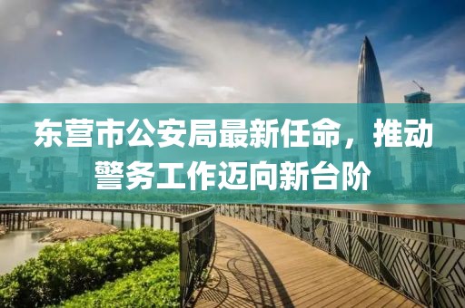 东营市公安局最新任命，推动警务工作迈向新台阶