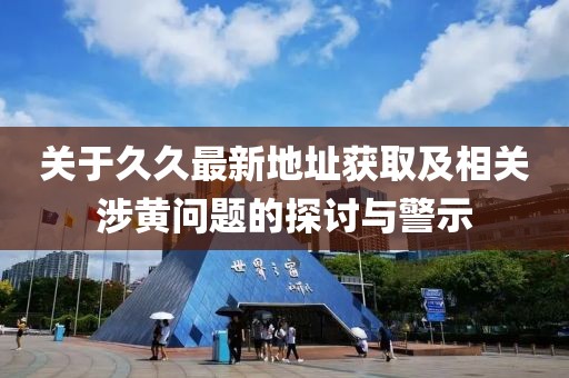 关于久久最新地址获取及相关涉黄问题的探讨与警示