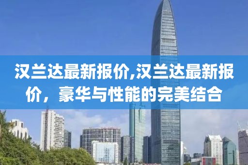 汉兰达最新报价,汉兰达最新报价，豪华与性能的完美结合