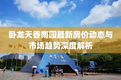 卧龙天香南园最新房价动态与市场趋势深度解析