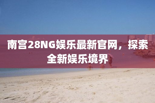 南宫28NG娱乐最新官网，探索全新娱乐境界