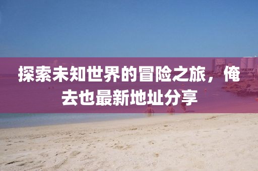 探索未知世界的冒险之旅，俺去也最新地址分享