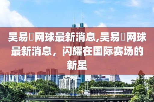 吴易昺网球最新消息,吴易昺网球最新消息，闪耀在国际赛场的新星