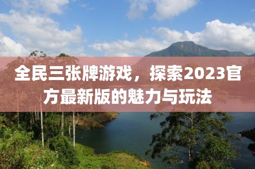 全民三张牌游戏，探索2023官方最新版的魅力与玩法