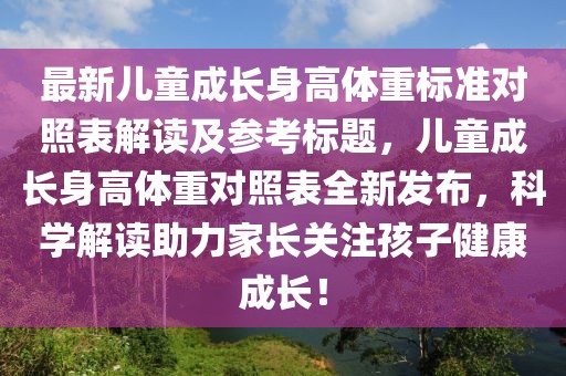 最新儿童成长身高体重标准对照表解读及参考标题，儿童成长身高体重对照表全新发布，科学解读助力家长关注孩子健康成长！