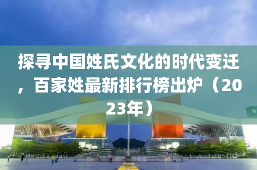 探寻中国姓氏文化的时代变迁，百家姓最新排行榜出炉（2023年）