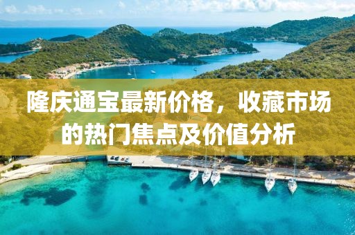 隆庆通宝最新价格，收藏市场的热门焦点及价值分析