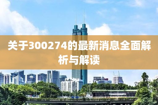 关于300274的最新消息全面解析与解读