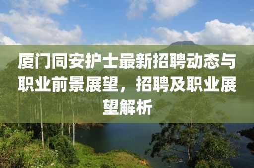 厦门同安护士最新招聘动态与职业前景展望，招聘及职业展望解析