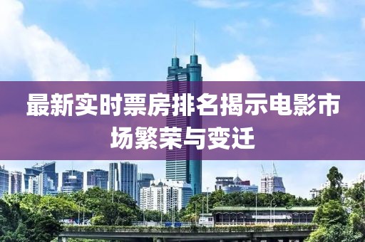 最新实时票房排名揭示电影市场繁荣与变迁