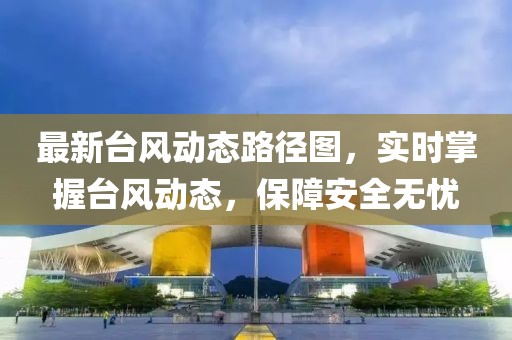 最新台风动态路径图，实时掌握台风动态，保障安全无忧