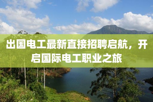 出国电工最新直接招聘启航，开启国际电工职业之旅