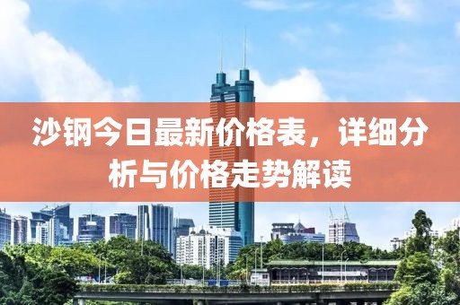 沙钢今日最新价格表，详细分析与价格走势解读