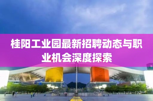 桂阳工业园最新招聘动态与职业机会深度探索