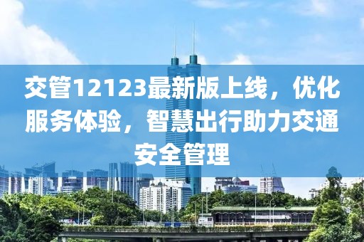 交管12123最新版上线，优化服务体验，智慧出行助力交通安全管理