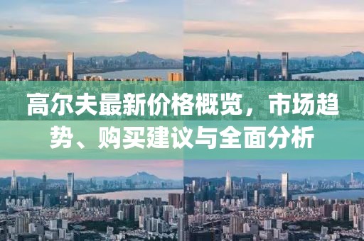 高尔夫最新价格概览，市场趋势、购买建议与全面分析