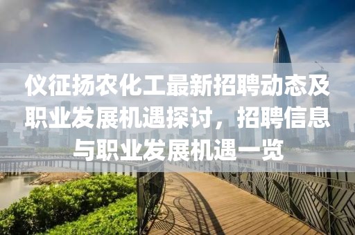 仪征扬农化工最新招聘动态及职业发展机遇探讨，招聘信息与职业发展机遇一览