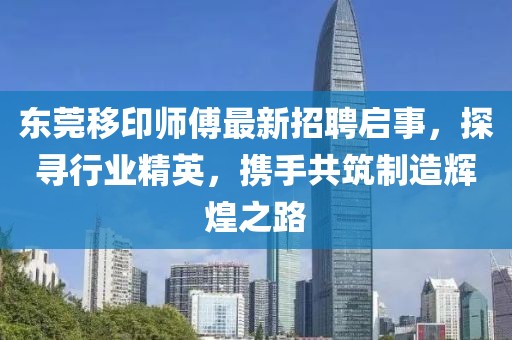 东莞移印师傅最新招聘启事，探寻行业精英，携手共筑制造辉煌之路