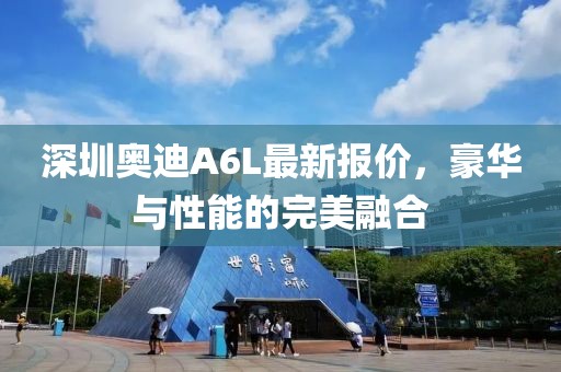 深圳奥迪A6L最新报价，豪华与性能的完美融合