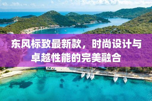 东风标致最新款，时尚设计与卓越性能的完美融合